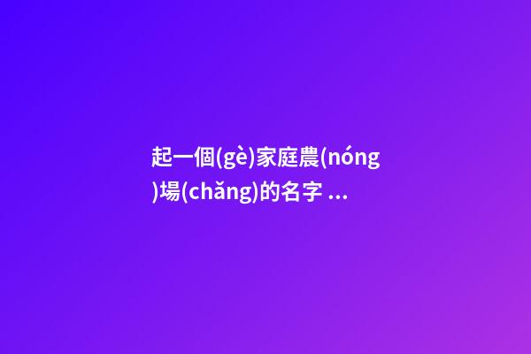 起一個(gè)家庭農(nóng)場(chǎng)的名字 企業(yè)名有內(nèi)涵大氣,起名之家-第1張-公司起名-玄機(jī)派